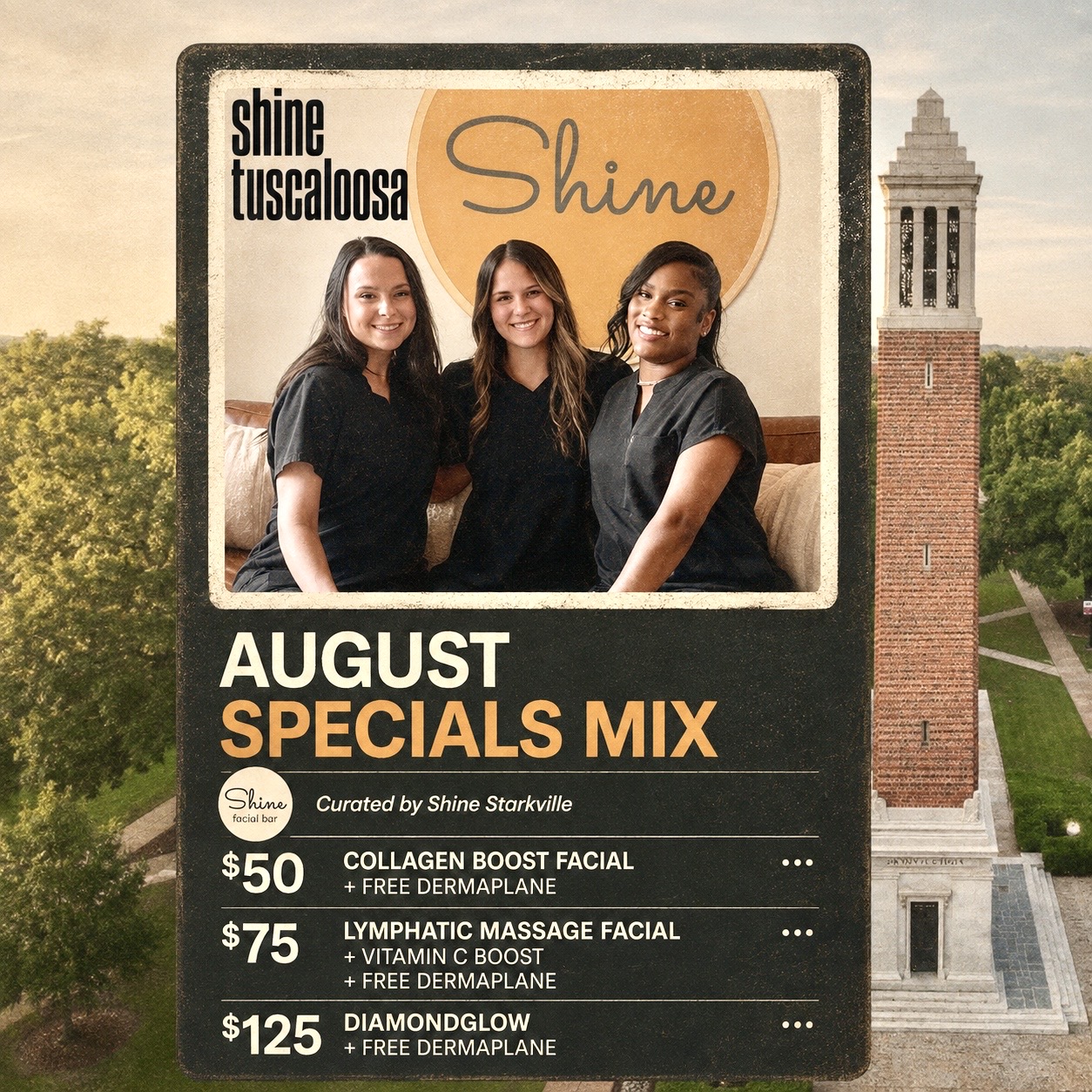 Shine Tuscaloosa August Specials Mix: $50 Collagen Boost Facial with free dermaplane, $75 Lymphatic Massage Facial with Vitamin C boost and free dermaplane, and $125 DiamondGlow with free dermaplane.